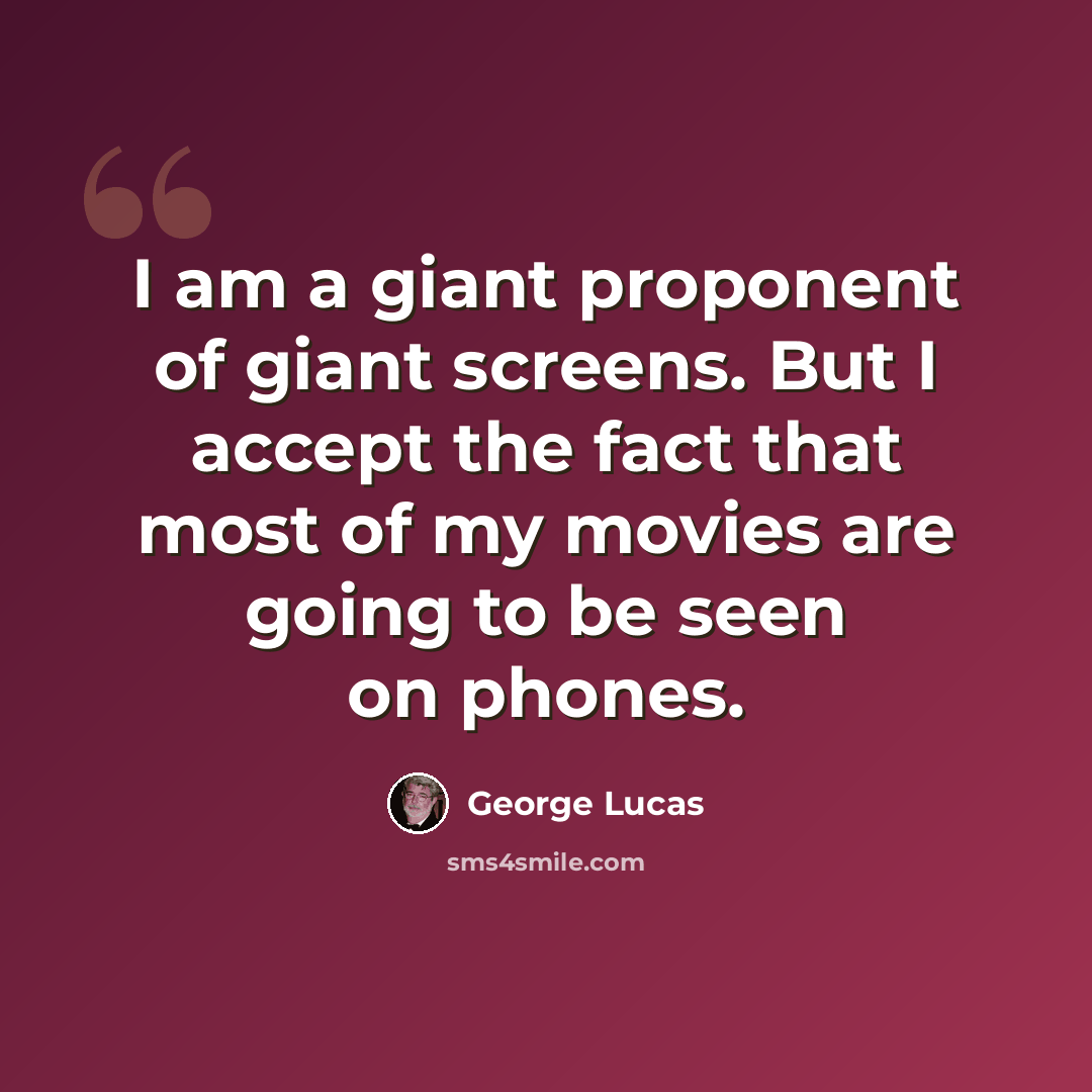 “I am a giant proponent of giant screens. But I accept the fact that most of my movies are going to be seen on phones.” quote by George Lucas