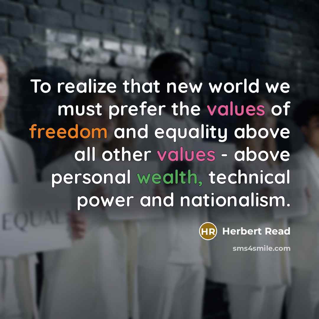 “To realize that new world we must prefer the values of freedom and equality above all other values - above personal wealth, technical power and nationalism.” quote by Herbert Read