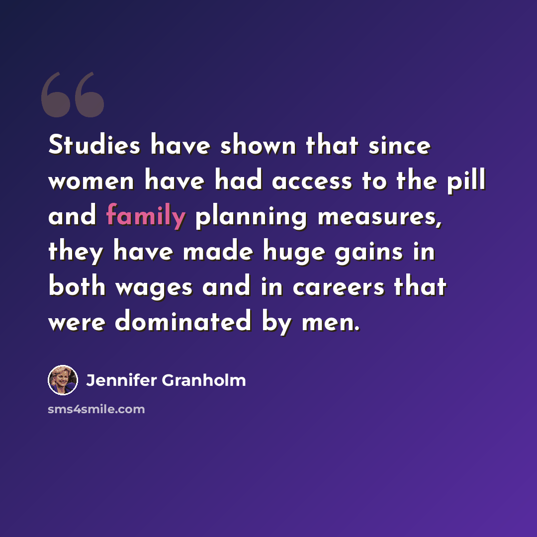 “Studies have shown that since women have had access to the pill and family planning measures, they have made huge gains in both wages and in careers that were dominated by men.” quote by Jennifer Granholm
