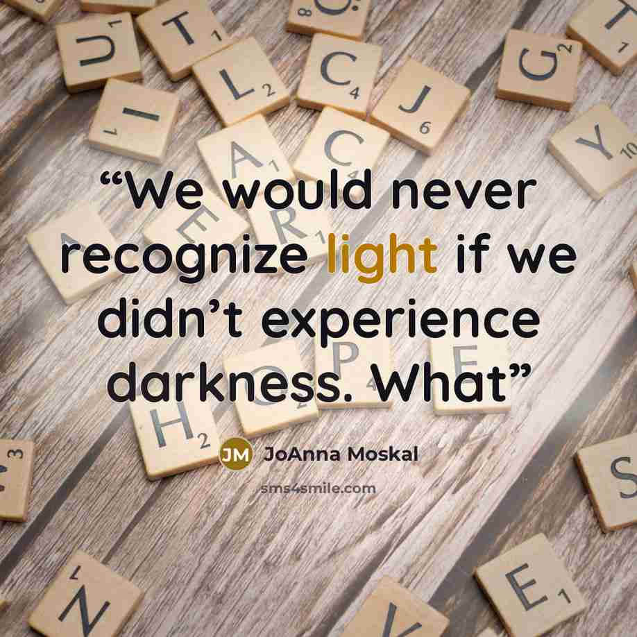 “We would never recognize light if we didn’t experience darkness. What” quote by JoAnna Moskal