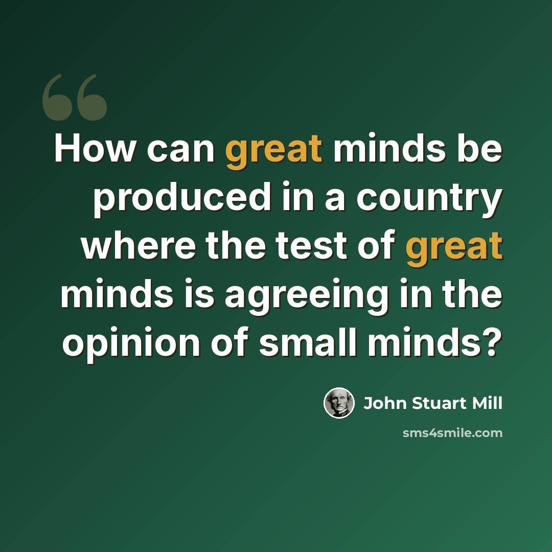 “How can great minds be produced in a country where the test of great minds is agreeing in the opinion of small minds?” quote by John Stuart Mill