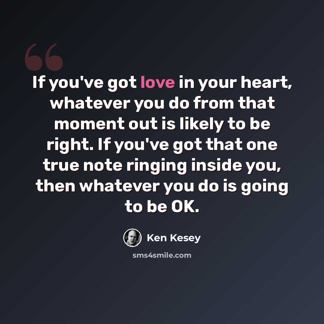 “If you've got love in your heart, whatever you do from that moment out is likely to be right. If you've got that one true note ringing inside you, then whatever you do is going to be OK.” quote by Ken Kesey
