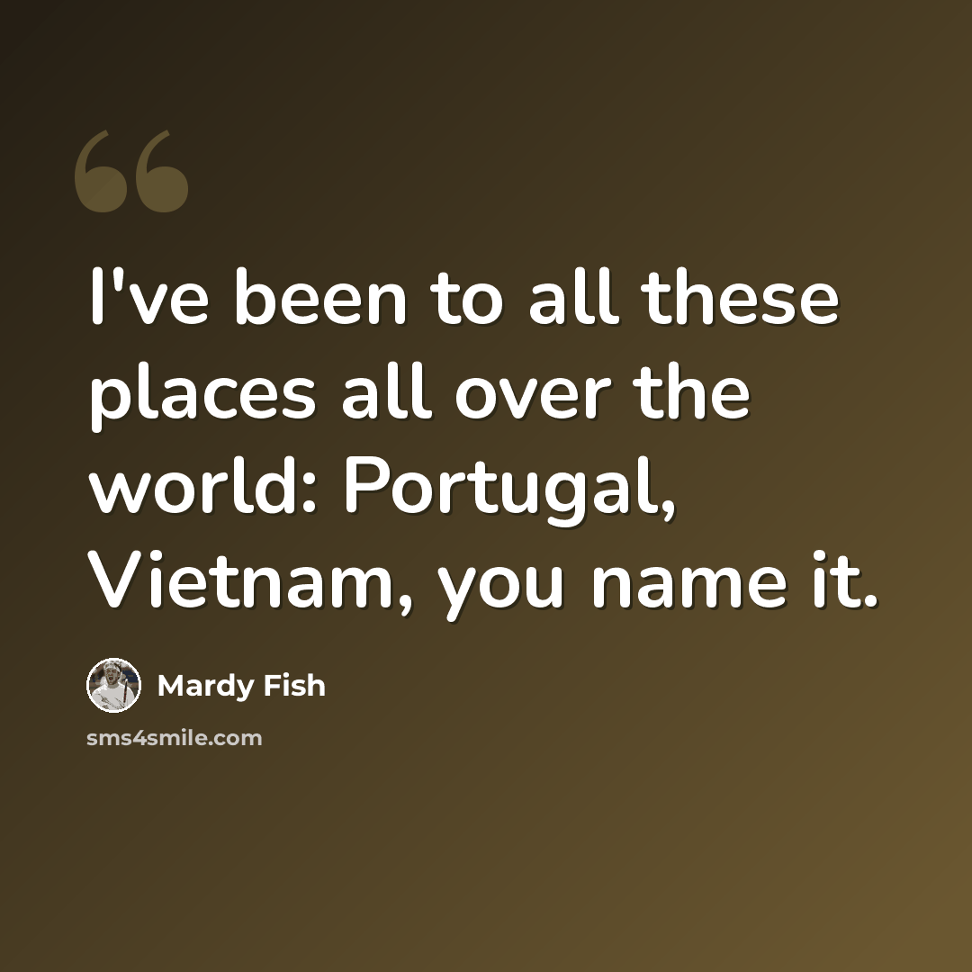 “I've been to all these places all over the world: Portugal, Vietnam, you name it.” quote by Mardy Fish
