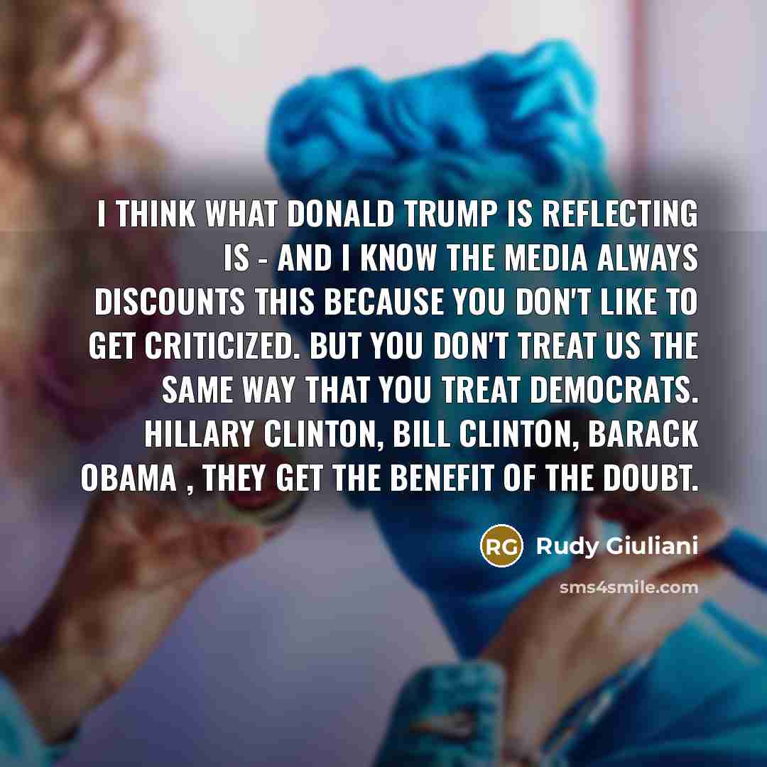 “I think what Donald Trump is reflecting is - and I know the media always discounts this because you don't like to get criticized. But you don't treat us the same way that you treat Democrats. Hillary Clinton, Bill Clinton, Barack Obama , they get the benefit of the doubt.” quote by Rudy Giuliani