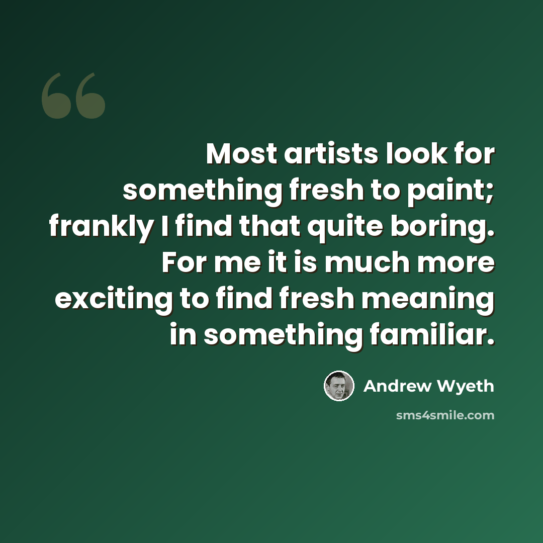 “Most artists look for something fresh to paint; frankly I find that quite boring. For me it is much more exciting to find fresh meaning in something familiar.” quote by Andrew Wyeth