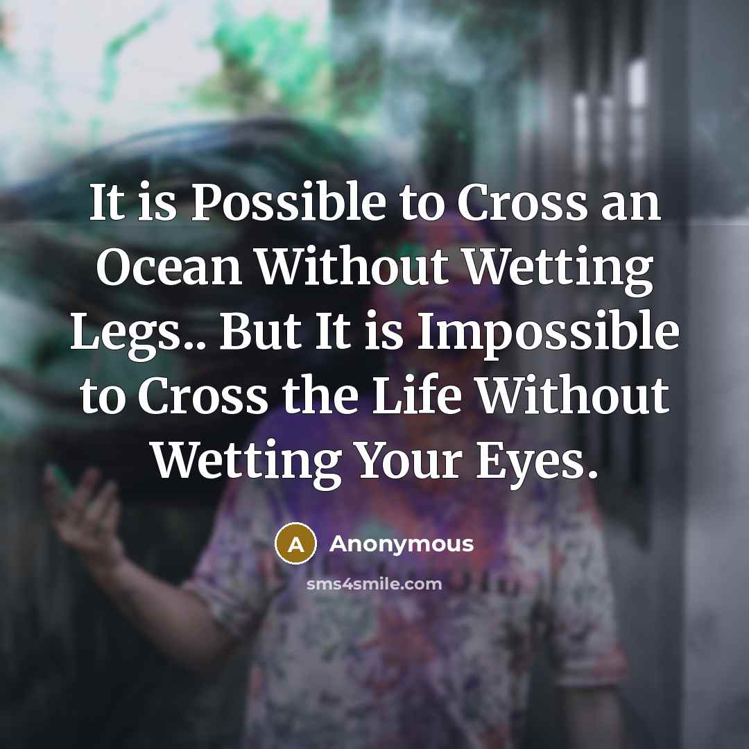 “It is Possible to Cross an Ocean Without Wetting Legs.. But It is Impossible to Cross the Life Without Wetting Your Eyes.” quote by Anonymous