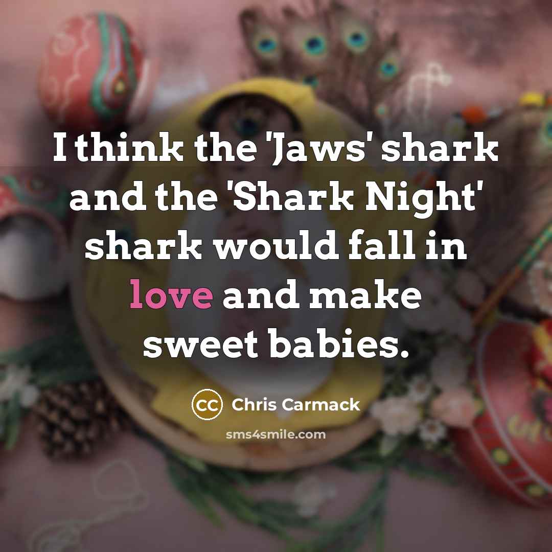 “I think the 'Jaws' shark and the 'Shark Night' shark would fall in love and make sweet babies.” quote by Chris Carmack