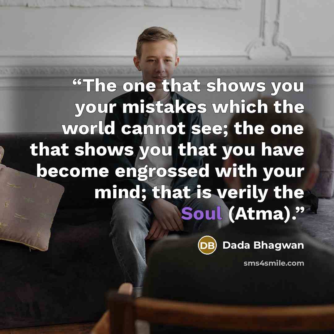 “The one that shows you your mistakes which the world cannot see; the one that shows you that you have become engrossed with your mind; that is verily the Soul (Atma).” quote by Dada Bhagwan