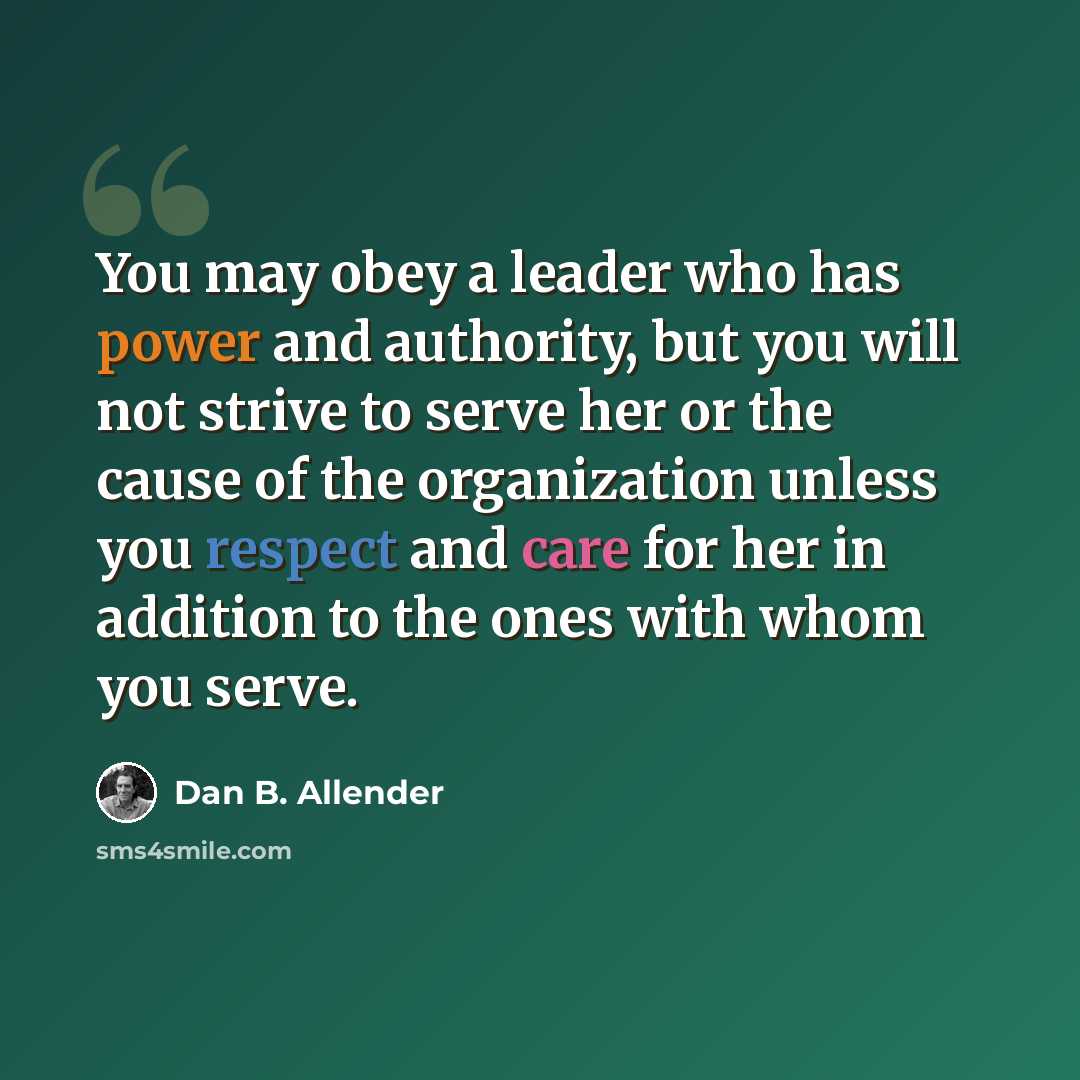 “You may obey a leader who has power and authority, but you will not strive to serve her or the cause of the organization unless you respect and care for her in addition to the ones with whom you serve.” quote by Dan B. Allender