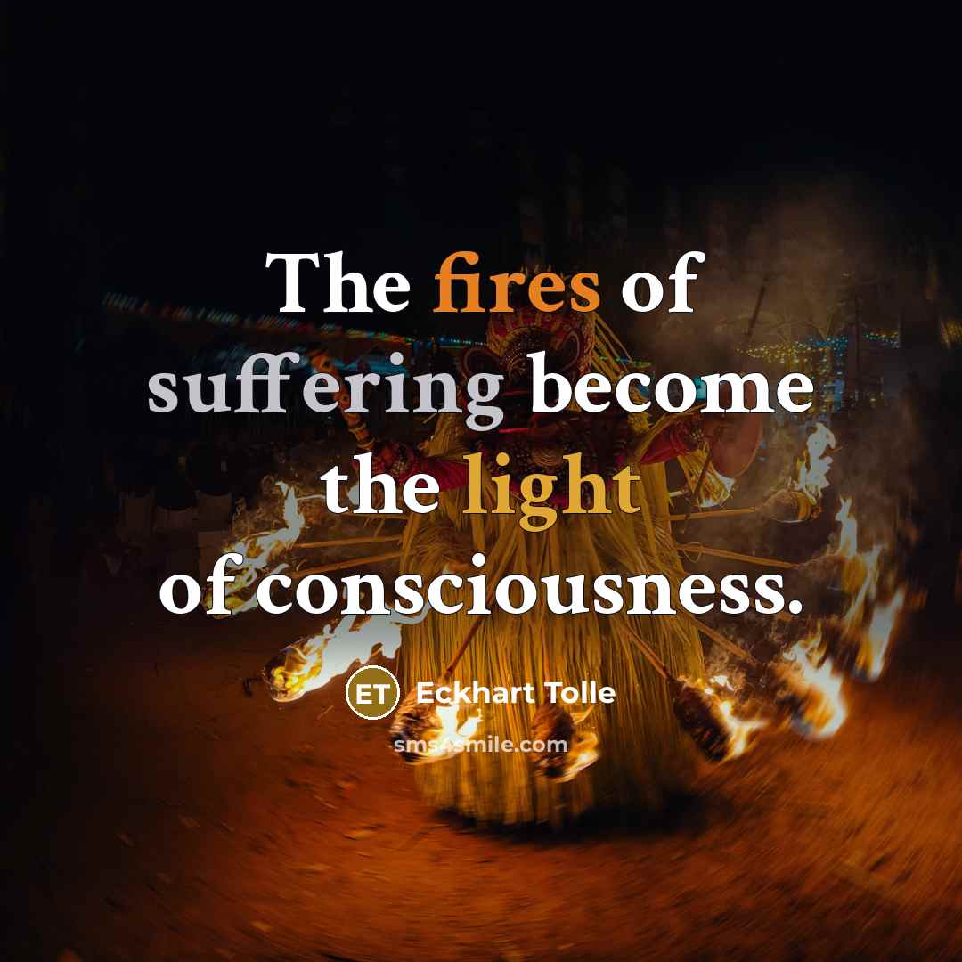 “The fires of suffering become the light of consciousness.” quote by Eckhart Tolle