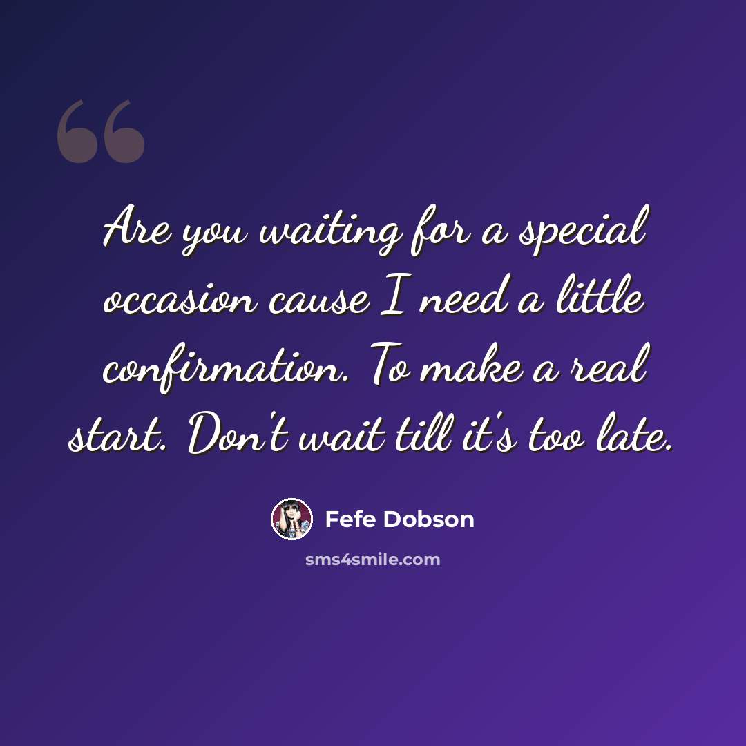 “Are you waiting for a special occasion cause I need a little confirmation. To make a real start. Don't wait till it's too late.” quote by Fefe Dobson