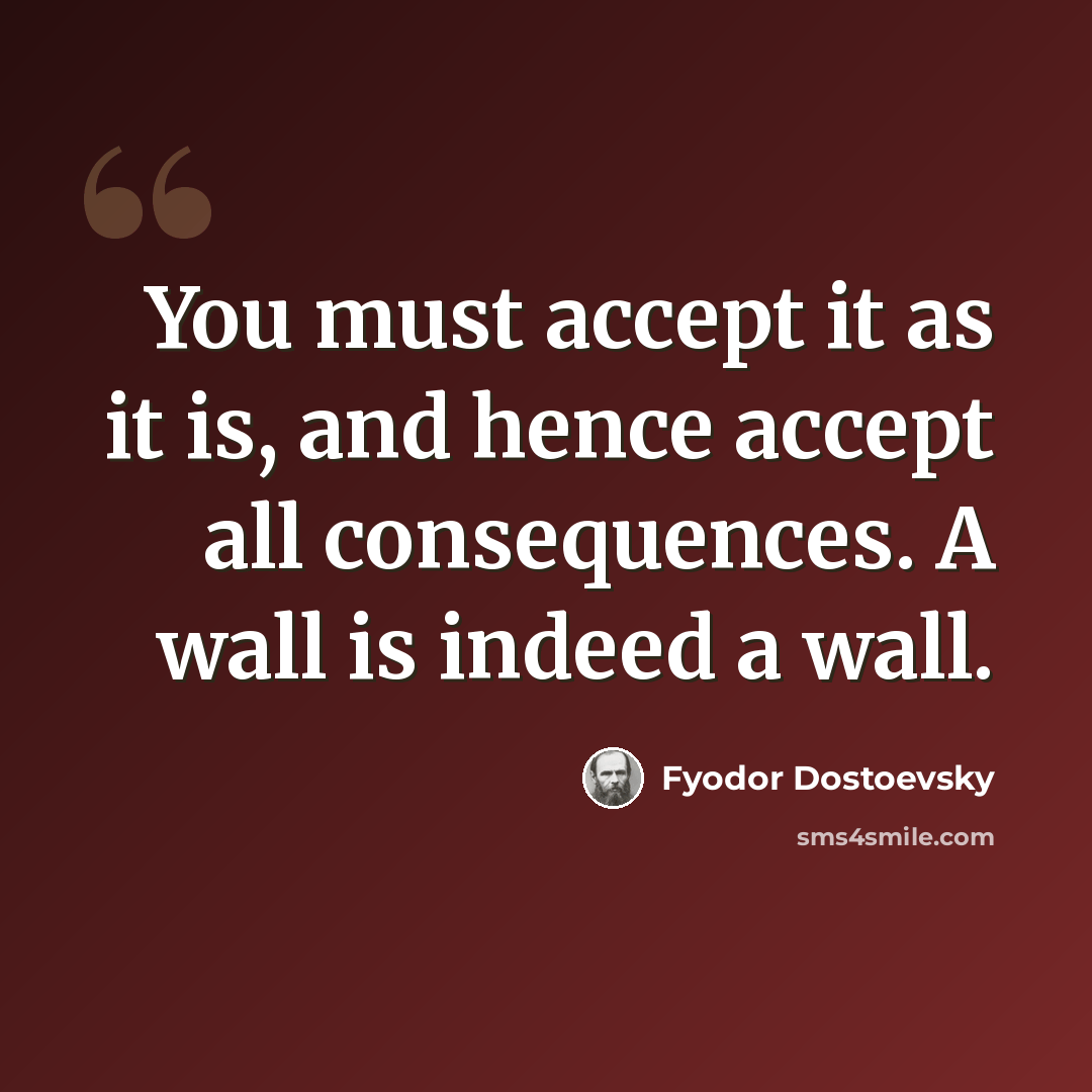 “You must accept it as it is, and hence accept all consequences. A wall is indeed a wall.” quote by Fyodor Dostoevsky