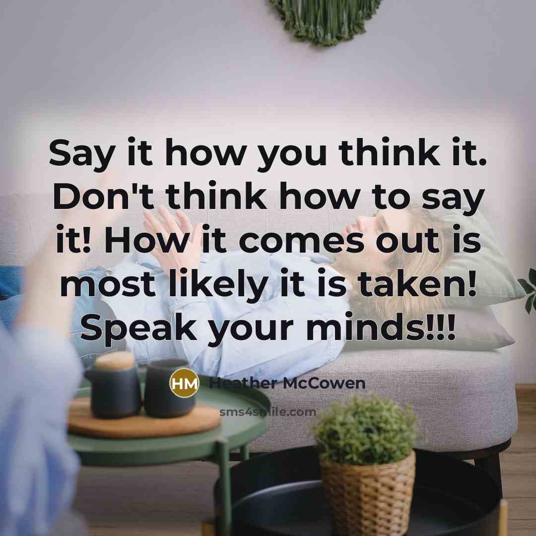 “Say it how you think it. Don't think how to say it! How it comes out is most likely it is taken! Speak your minds!!!” quote by Heather McCowen
