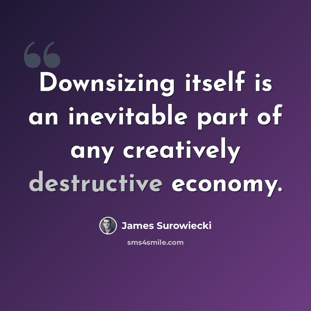 “Downsizing itself is an inevitable part of any creatively destructive economy.” quote by James Surowiecki