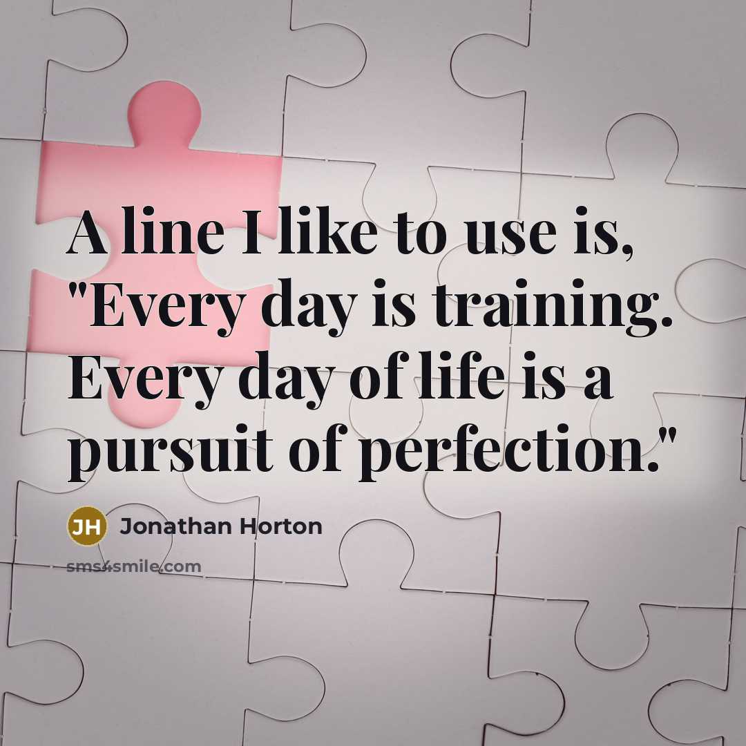 “A line I like to use is, "Every day is training. Every day of life is a pursuit of perfection."” quote by Jonathan Horton