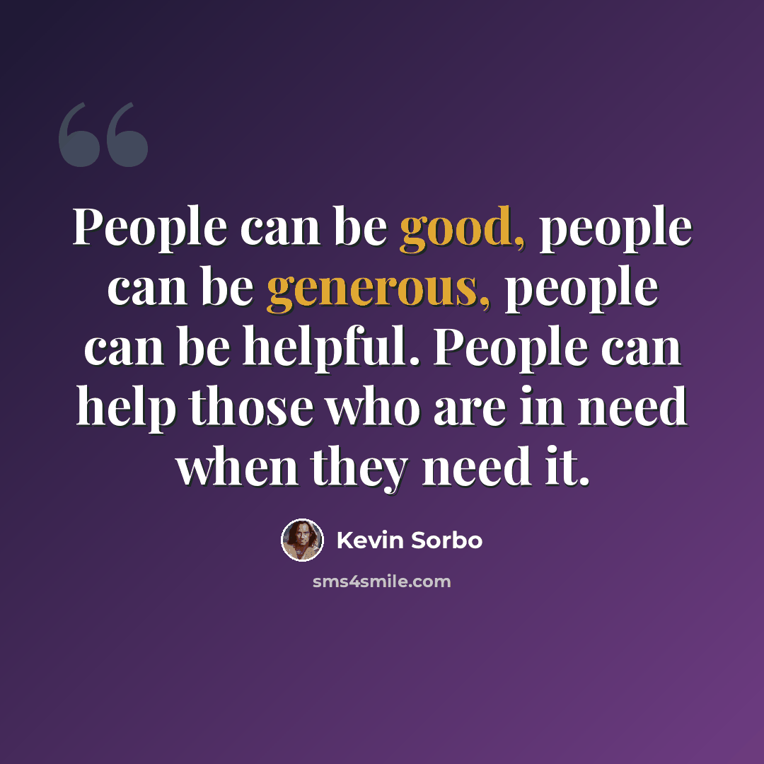 “People can be good, people can be generous, people can be helpful. People can help those who are in need when they need it.” quote by Kevin Sorbo
