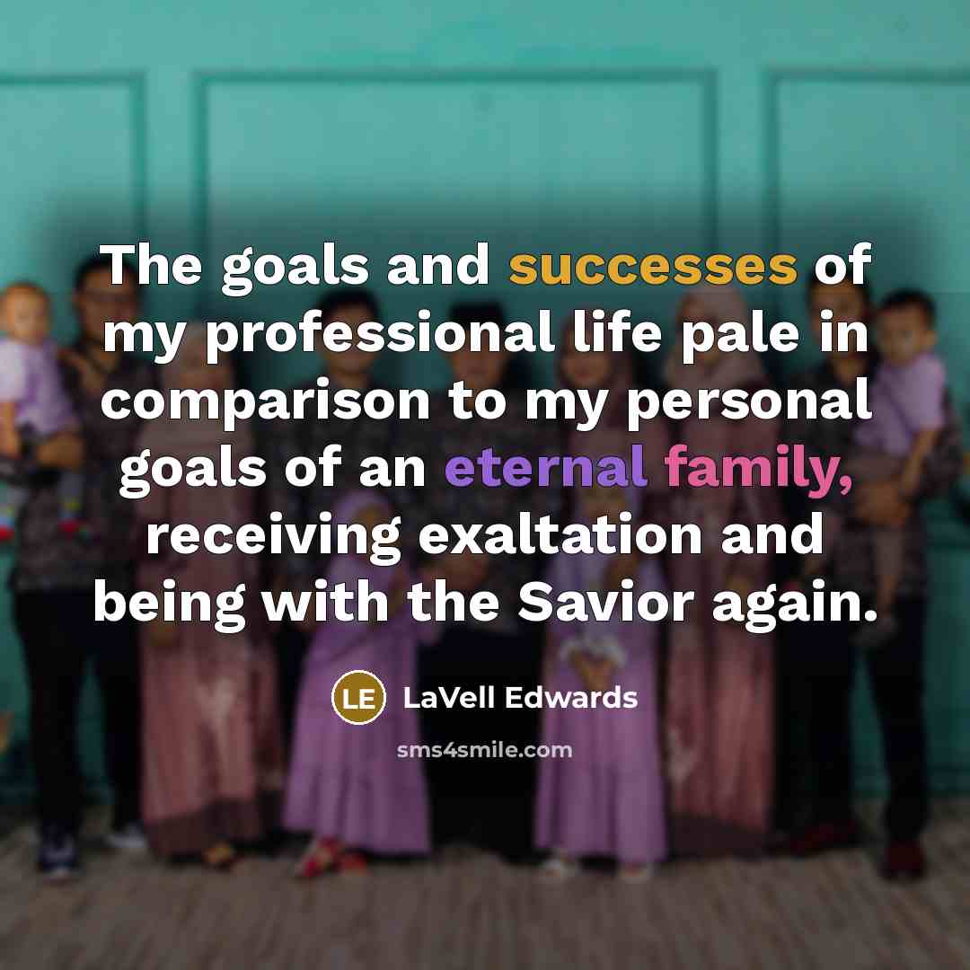 “The goals and successes of my professional life pale in comparison to my personal goals of an eternal family, receiving exaltation and being with the Savior again.” quote by LaVell Edwards