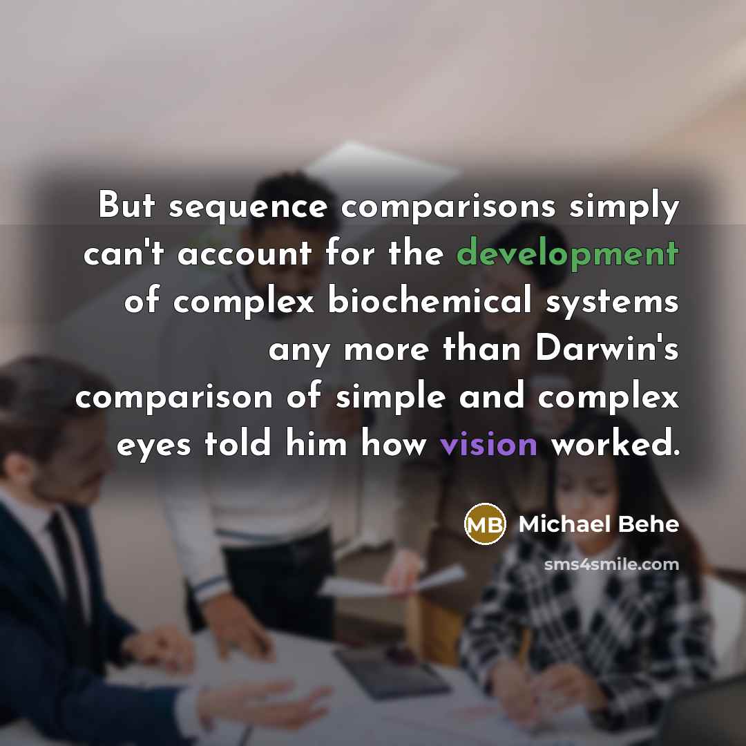 “But sequence comparisons simply can't account for the development of complex biochemical systems any more than Darwin's comparison of simple and complex eyes told him how vision worked.” quote by Michael Behe