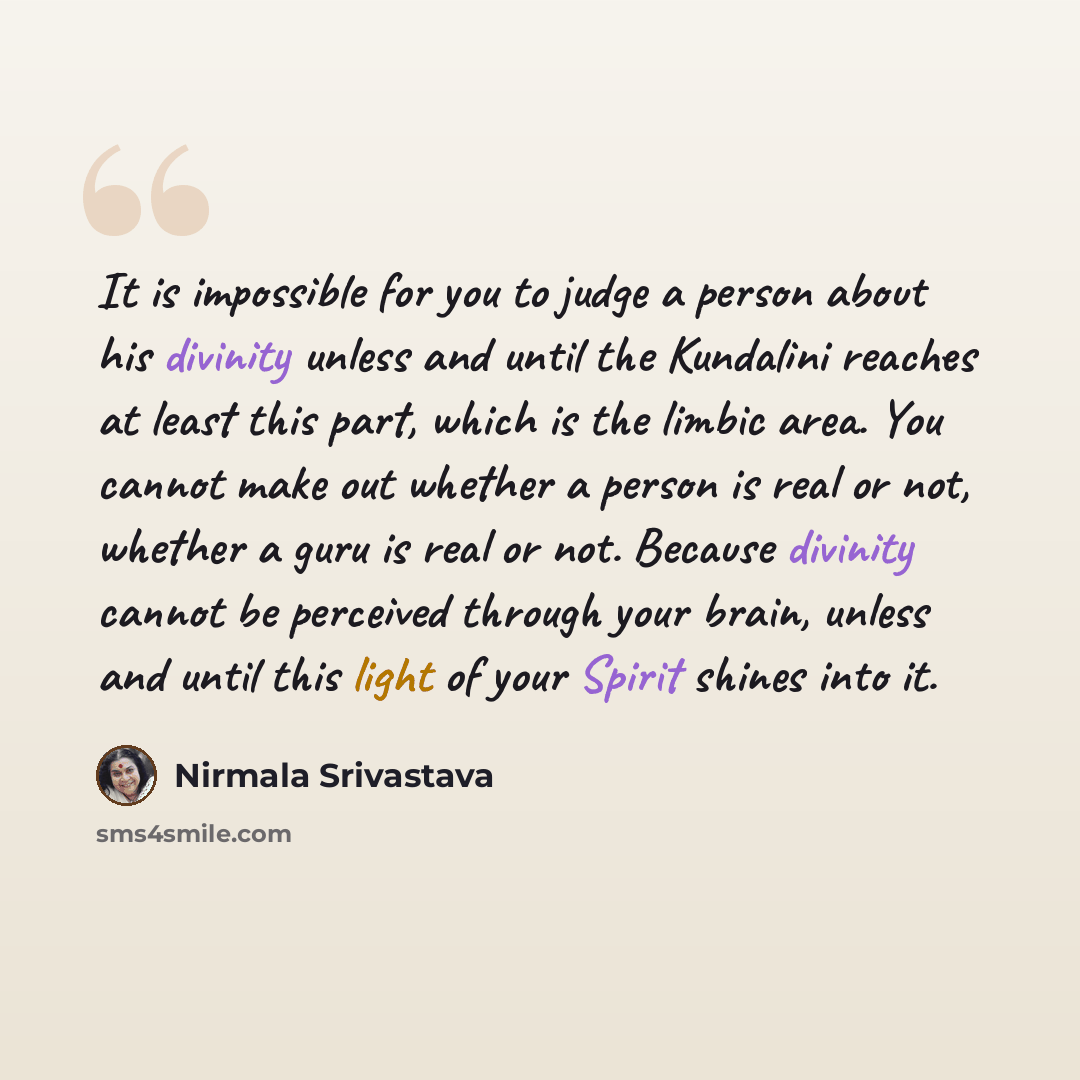 “It is impossible for you to judge a person about his divinity unless and until the Kundalini reaches at least this part, which is the limbic area. You cannot make out whether a person is real or not, whether a guru is real or not. Because divinity cannot be perceived through your brain, unless and…” quote by Nirmala Srivastava