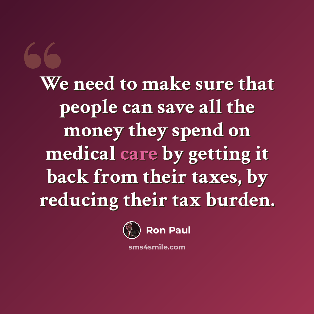 “We need to make sure that people can save all the money they spend on medical care by getting it back from their taxes, by reducing their tax burden.” quote by Ron Paul