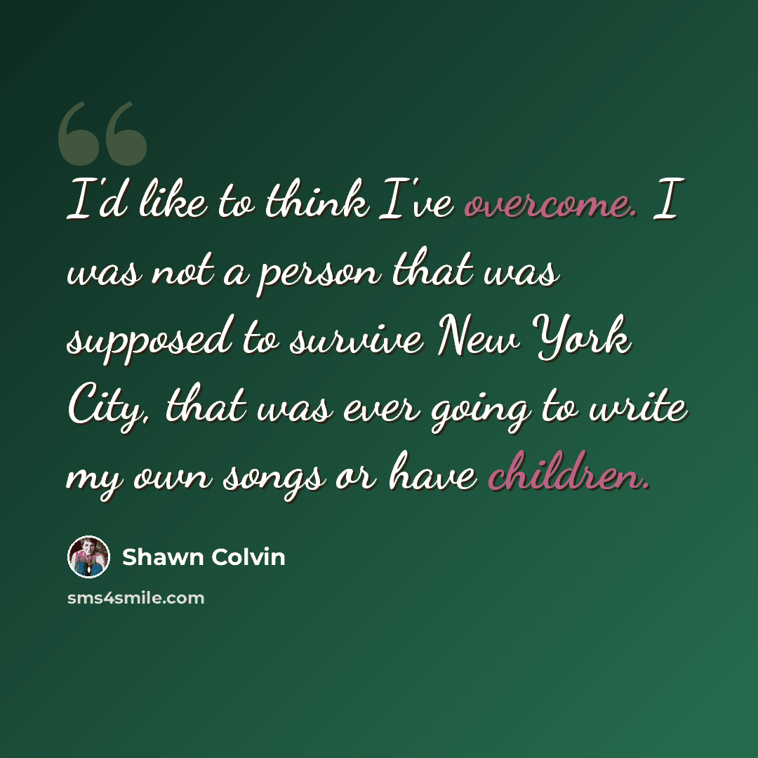 “I'd like to think I've overcome. I was not a person that was supposed to survive New York City, that was ever going to write my own songs or have children.” quote by Shawn Colvin