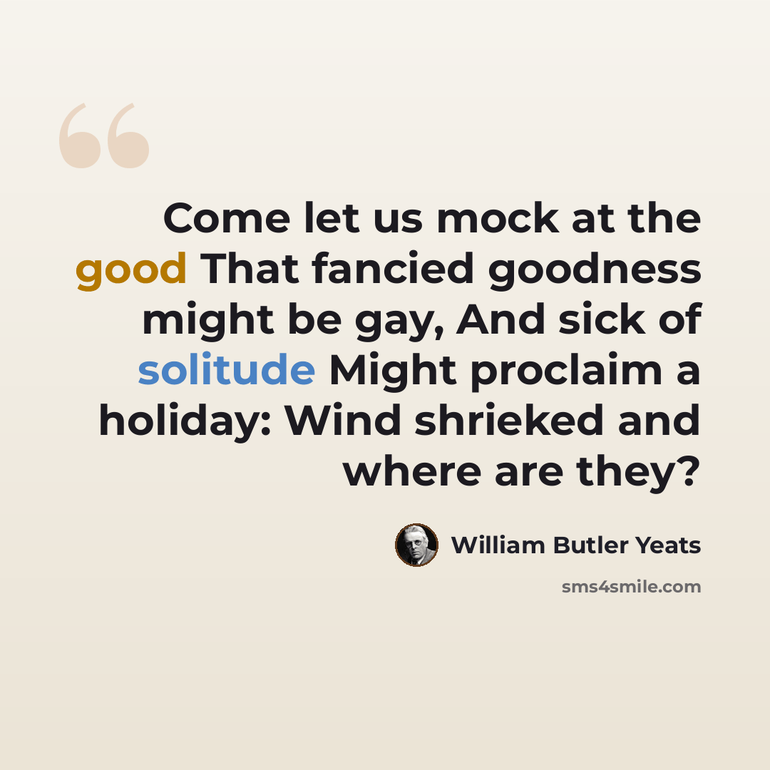 “Come let us mock at the good That fancied goodness might be gay, And sick of solitude Might proclaim a holiday: Wind shrieked and where are they?” quote by William Butler Yeats