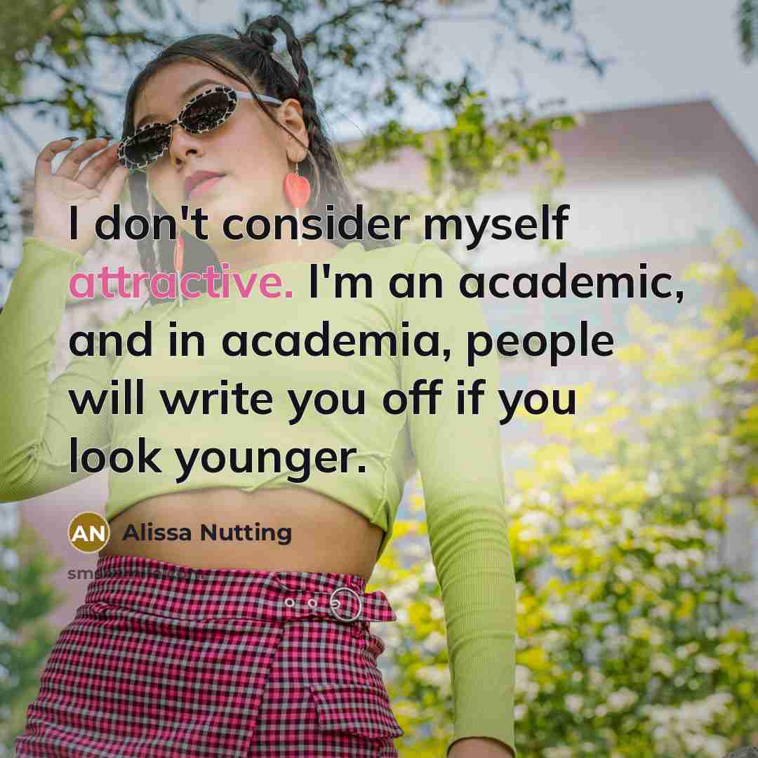 “I don't consider myself attractive. I'm an academic, and in academia, people will write you off if you look younger.” quote by Alissa Nutting