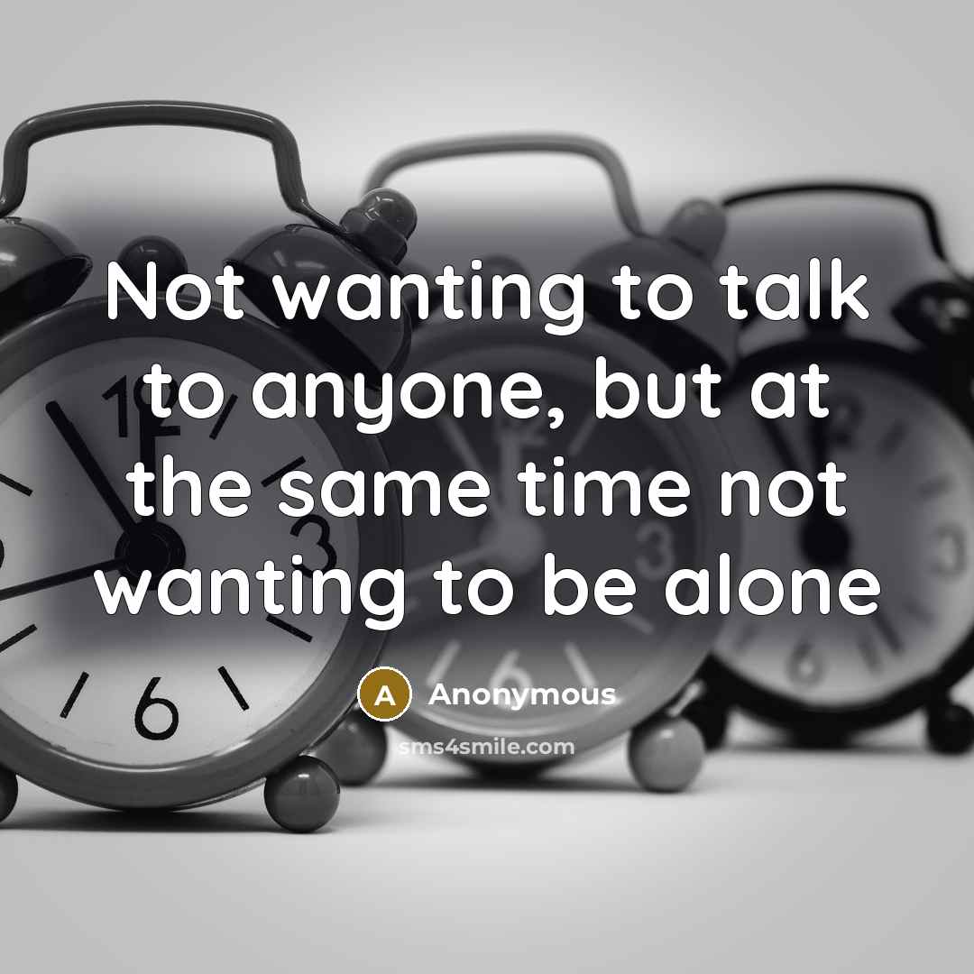 “Not wanting to talk to anyone, but at the same time not wanting to be alone” quote by Anonymous