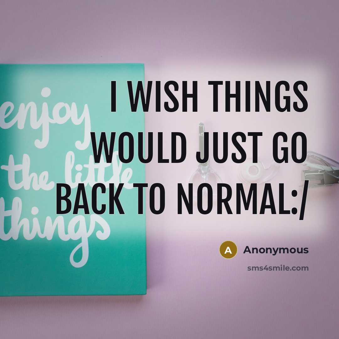 “I wish things would just go back to normal:/” quote by Anonymous
