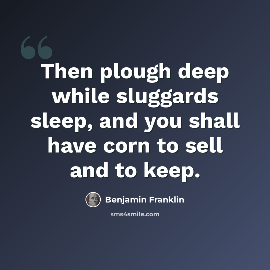 “Then plough deep while sluggards sleep, and you shall have corn to sell and to keep.” quote by Benjamin Franklin