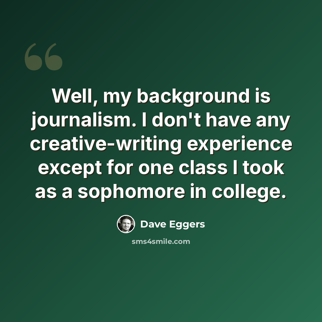 “Well, my background is journalism. I don't have any creative-writing experience except for one class I took as a sophomore in college.” quote by Dave Eggers