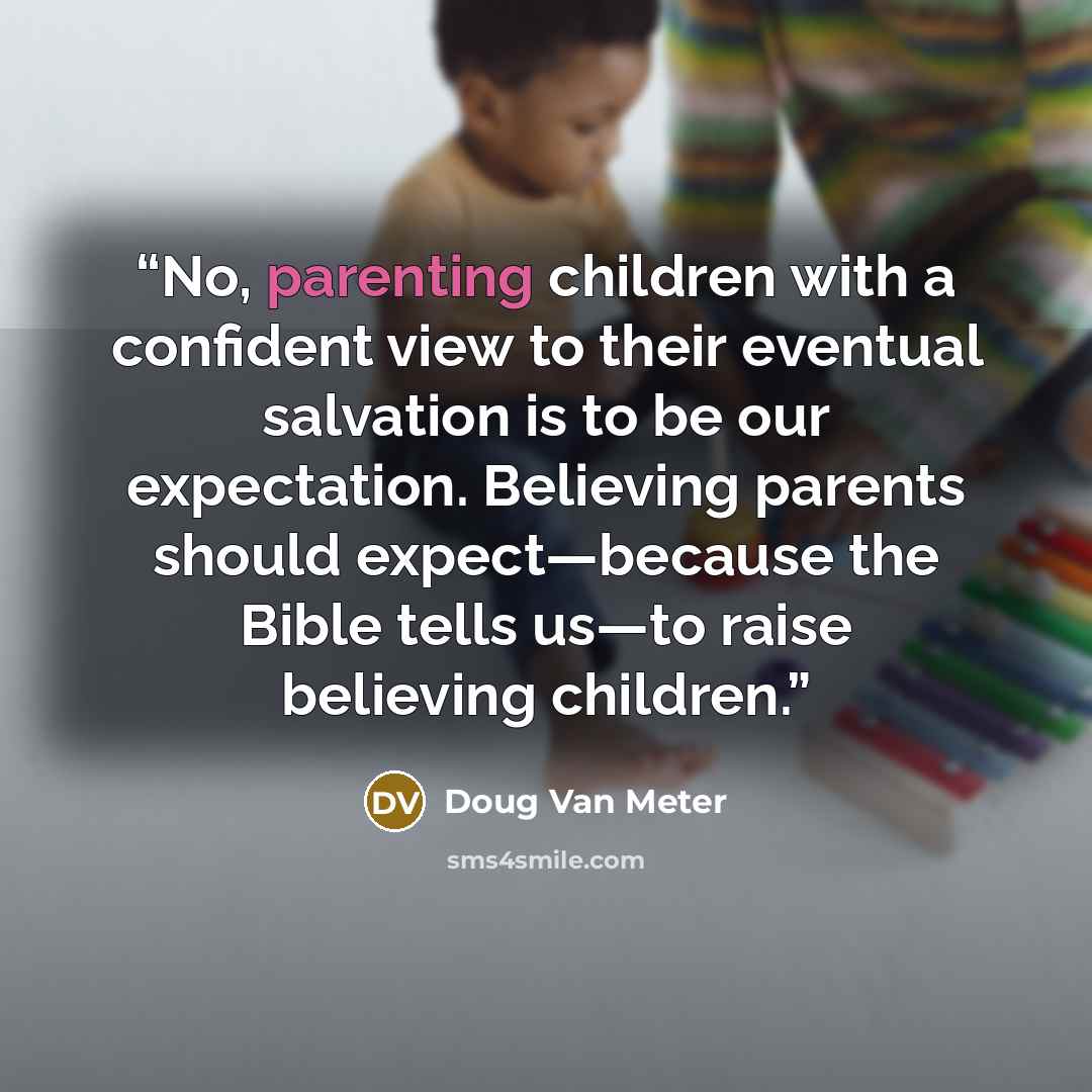 “No, parenting children with a confident view to their eventual salvation is to be our expectation. Believing parents should expect—because the Bible tells us—to raise believing children.” quote by Doug Van Meter