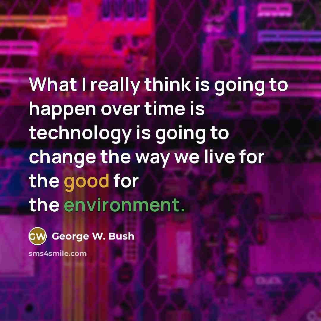 “What I really think is going to happen over time is technology is going to change the way we live for the good for the environment.” quote by George W. Bush