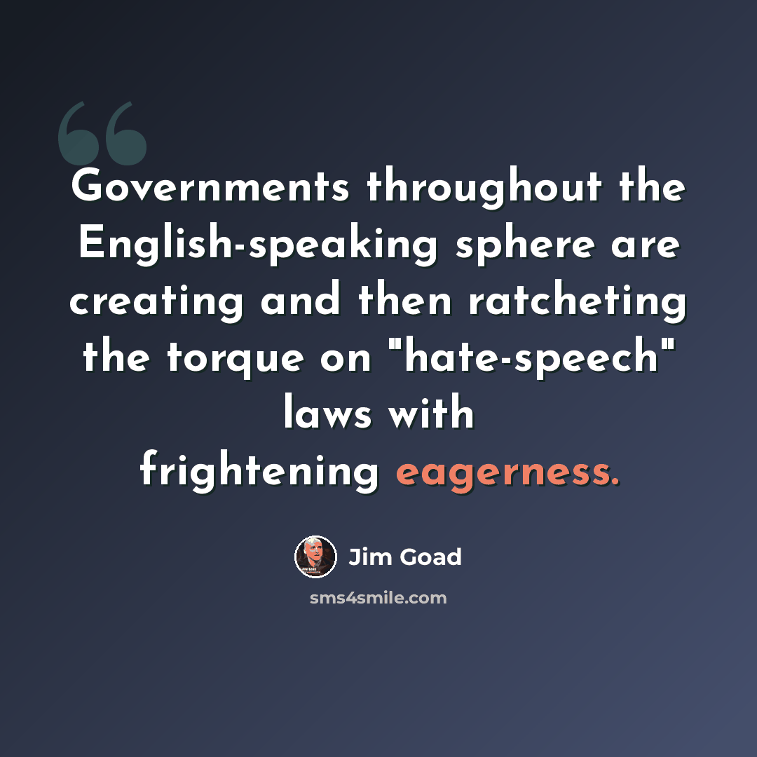 “Governments throughout the English-speaking sphere are creating and then ratcheting the torque on "hate-speech" laws with frightening eagerness.” quote by Jim Goad