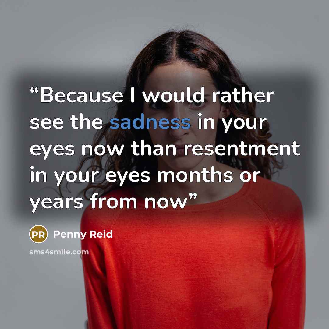 “Because I would rather see the sadness in your eyes now than resentment in your eyes months or years from now” quote by Penny Reid