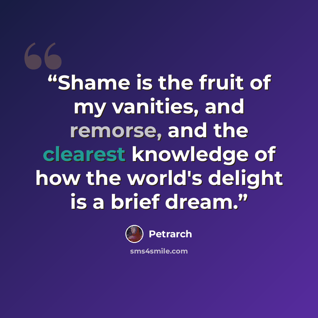 “Shame is the fruit of my vanities, and remorse, and the clearest knowledge of how the world's delight is a brief dream.” quote by Petrarch