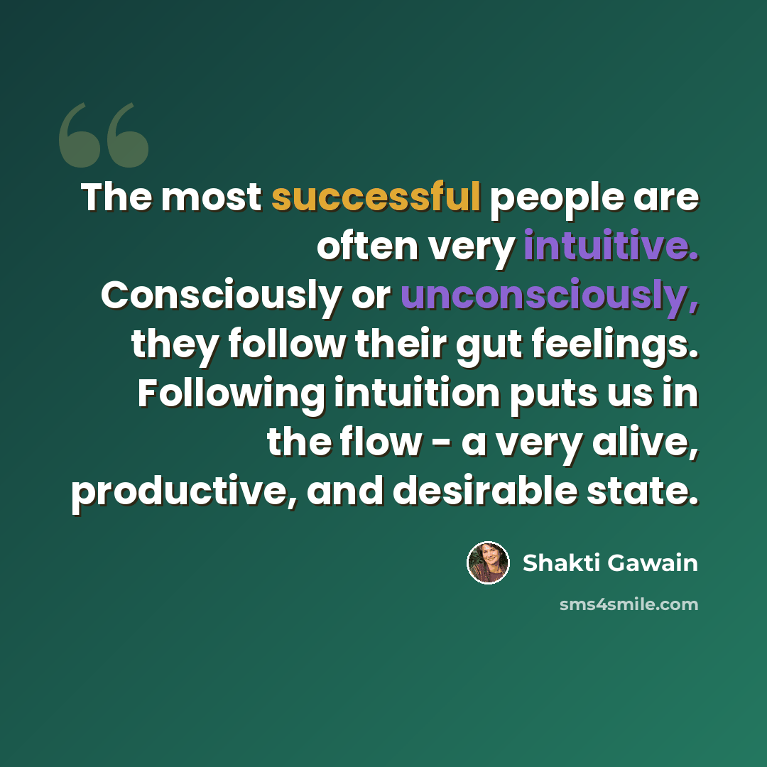“The most successful people are often very intuitive. Consciously or unconsciously, they follow their gut feelings. Following intuition puts us in the flow - a very alive, productive, and desirable state.” quote by Shakti Gawain