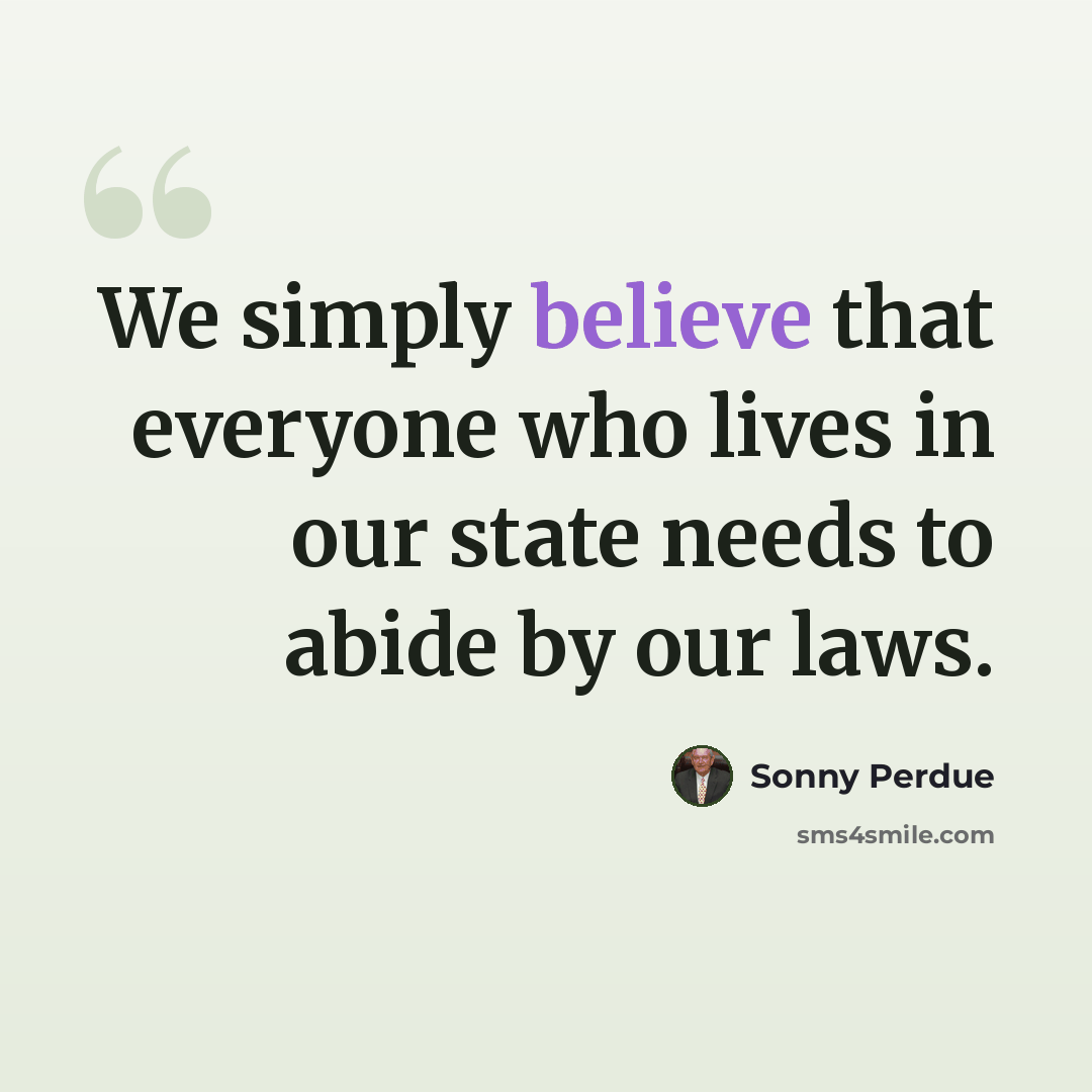 “We simply believe that everyone who lives in our state needs to abide by our laws.” quote by Sonny Perdue