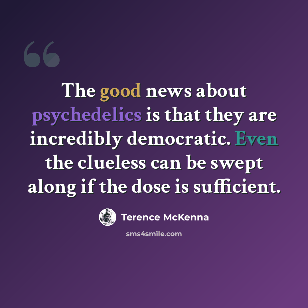 “The good news about psychedelics is that they are incredibly democratic. Even the clueless can be swept along if the dose is sufficient.” quote by Terence McKenna