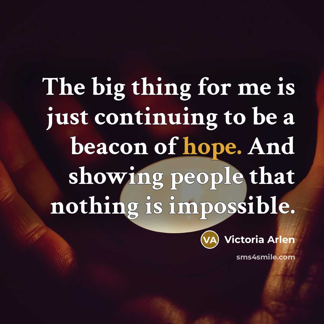 “The big thing for me is just continuing to be a beacon of hope. And showing people that nothing is impossible.” quote by Victoria Arlen