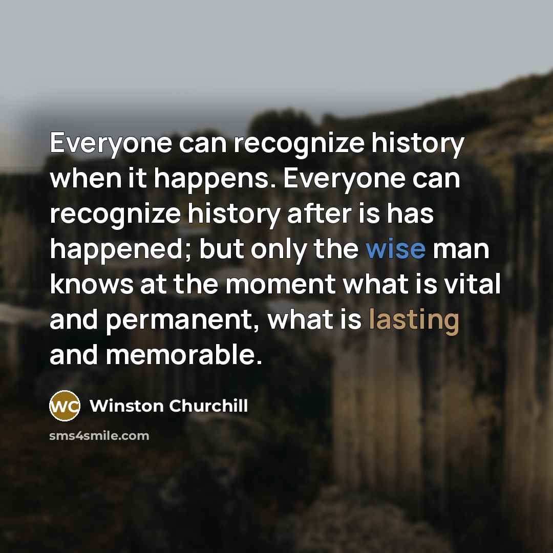“Everyone can recognize history when it happens. Everyone can recognize history after is has happened; but only the wise man knows at the moment what is vital and permanent, what is lasting and memorable.” quote by Winston Churchill