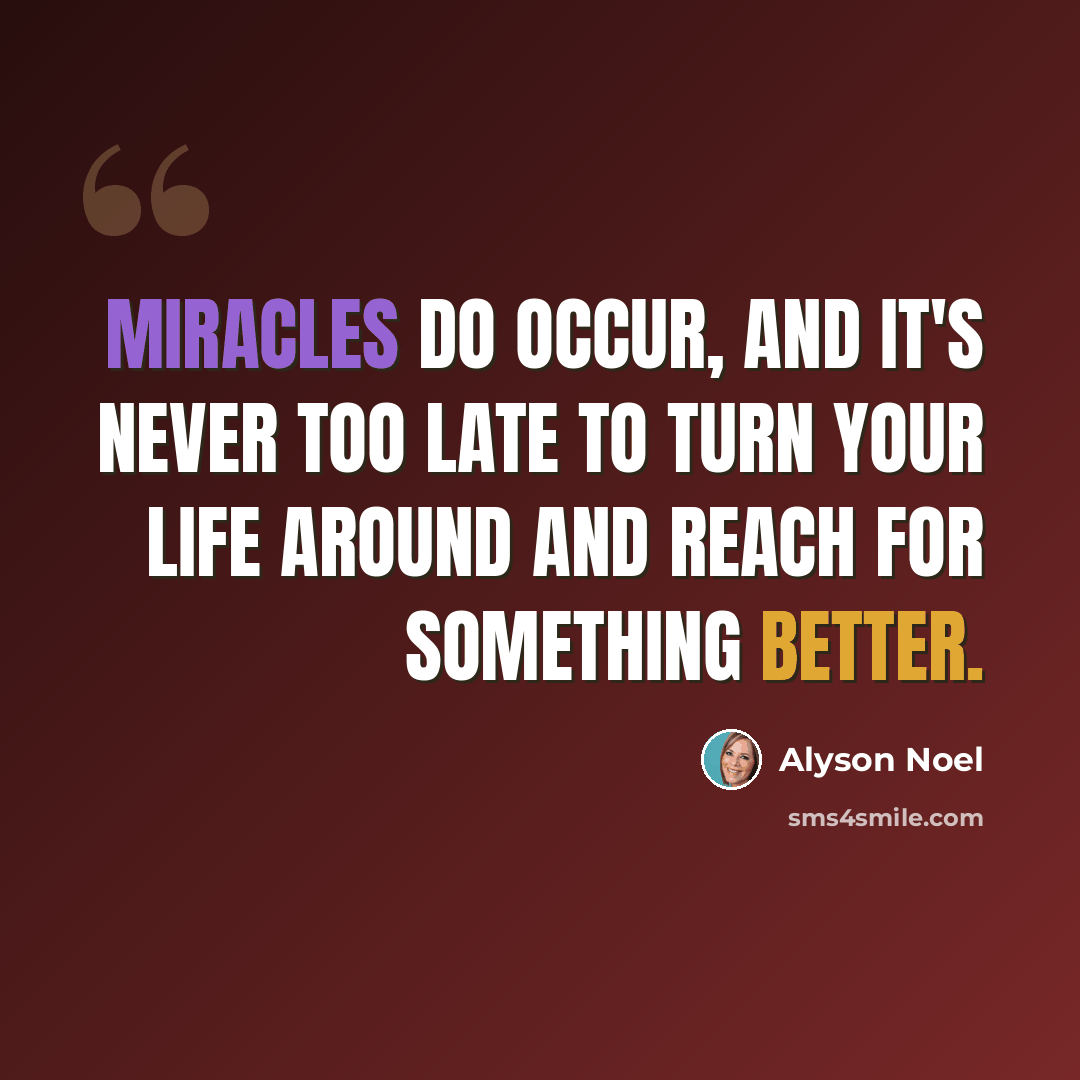 “Miracles do occur, and it's never too late to turn your life around and reach for something better.” quote by Alyson Noel