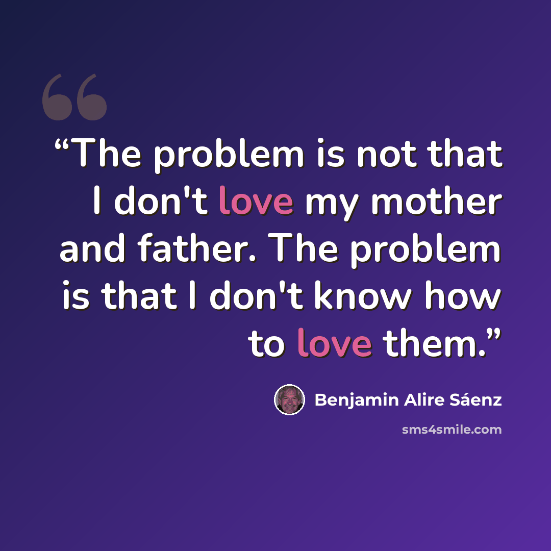 “The problem is not that I don't love my mother and father. The problem is that I don't know how to love them.” quote by Benjamin Alire Sáenz