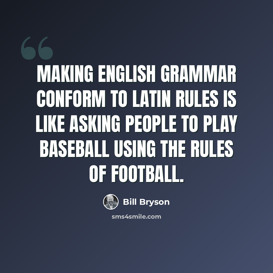 “Making English grammar conform to Latin rules is like asking people to play baseball using the rules of football.” quote by Bill Bryson