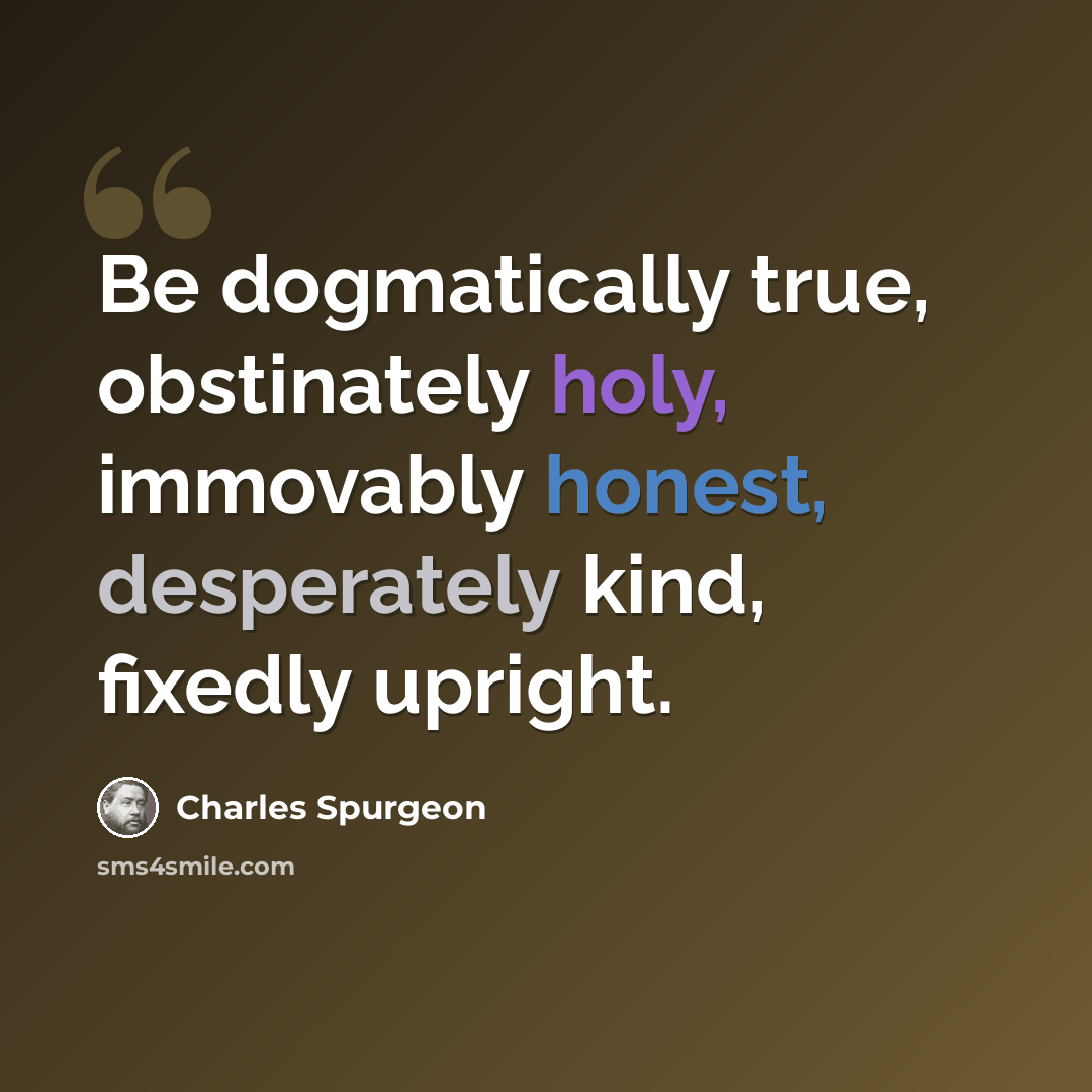 “Be dogmatically true, obstinately holy, immovably honest, desperately kind, fixedly upright.” quote by Charles Spurgeon