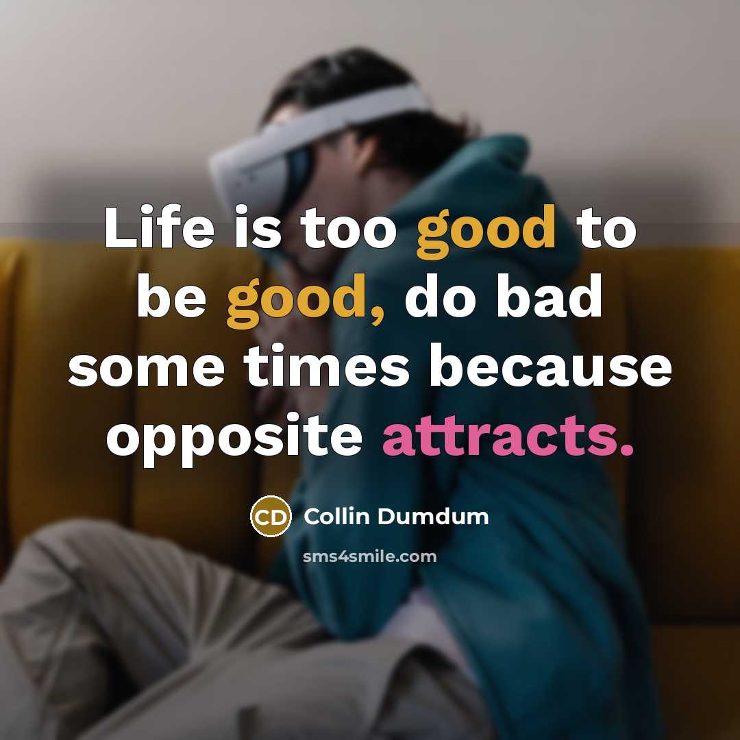 “Life is too good to be good, do bad some times because opposite attracts.” quote by Collin Dumdum