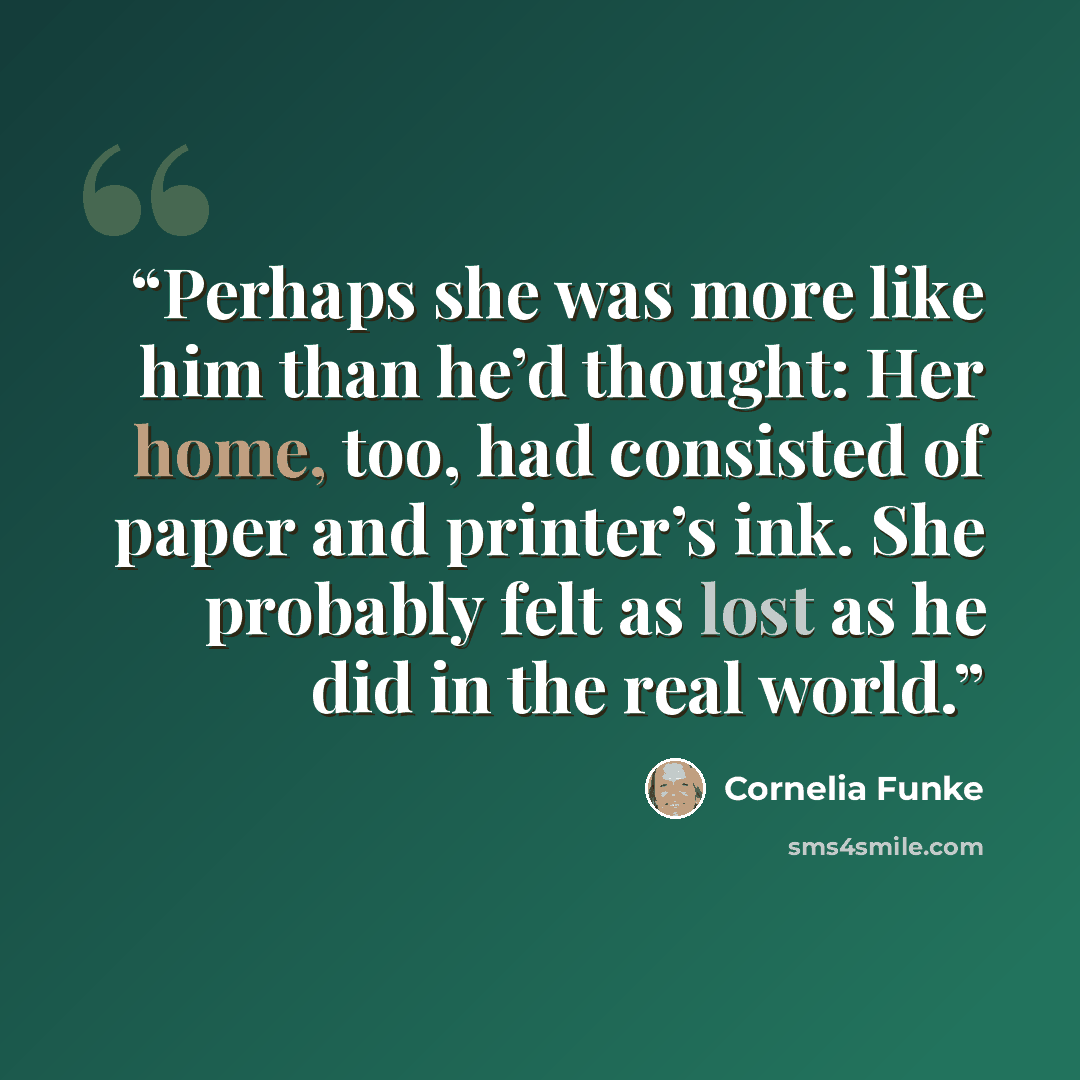 “Perhaps she was more like him than he’d thought: Her home, too, had consisted of paper and printer’s ink. She probably felt as lost as he did in the real world.” quote by Cornelia Funke