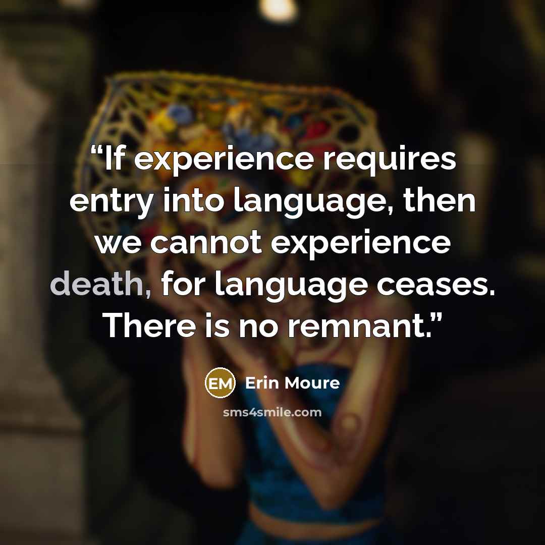 “If experience requires entry into language, then we cannot experience death, for language ceases. There is no remnant.” quote by Erin Moure