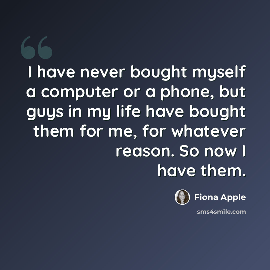 “I have never bought myself a computer or a phone, but guys in my life have bought them for me, for whatever reason. So now I have them.” quote by Fiona Apple