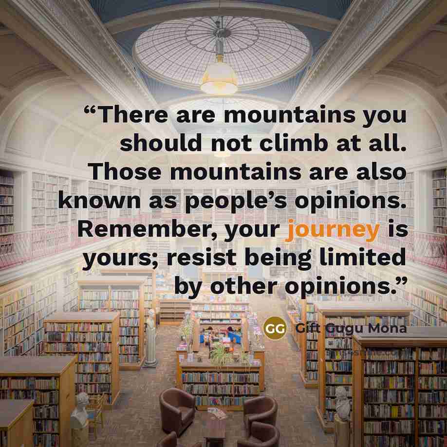 “There are mountains you should not climb at all. Those mountains are also known as people’s opinions. Remember, your journey is yours; resist being limited by other opinions.” quote by Gift Gugu Mona
